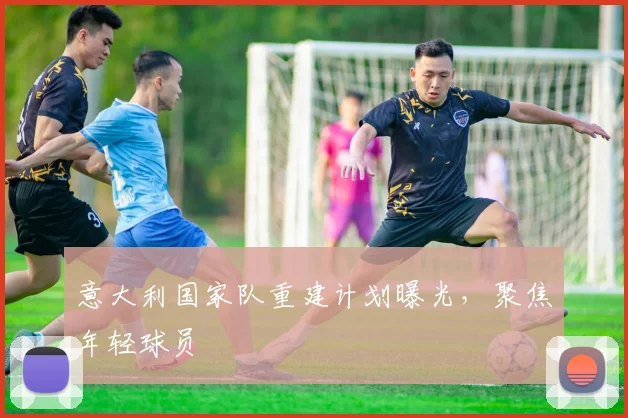 意大利国家队重建计划曝光,聚焦年轻球员