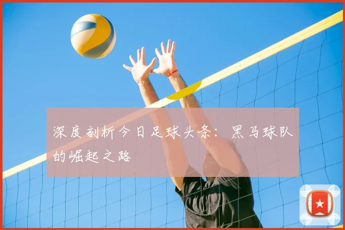 深度剖析今日足球头条:黑马球队的崛起之路