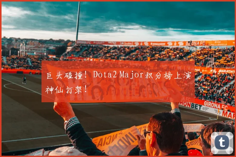 巨头碰撞!Dota2 Major积分榜上演神仙打架!