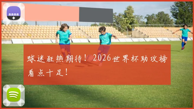 球迷狂热期待！2026世界杯助攻榜看点十足！