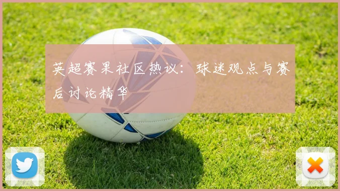 英超赛果社区热议：球迷观点与赛后讨论精华