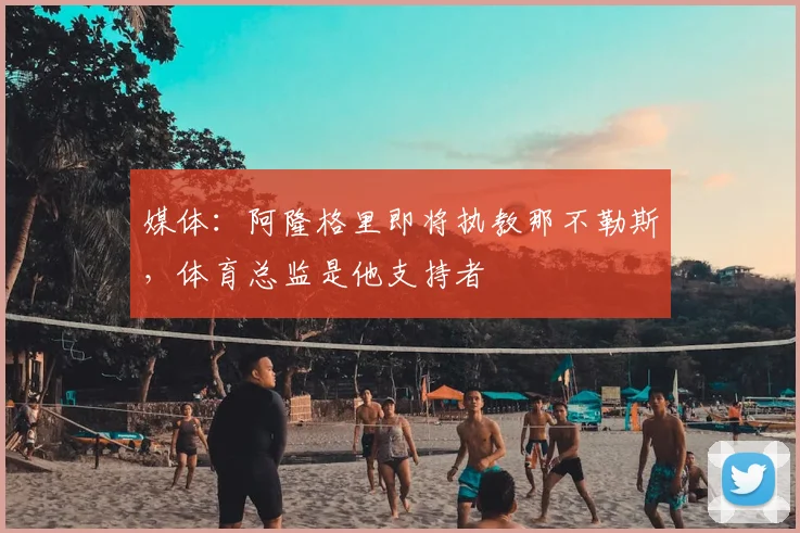 媒体:阿隆格里即将执教那不勒斯,体育总监是他支持者