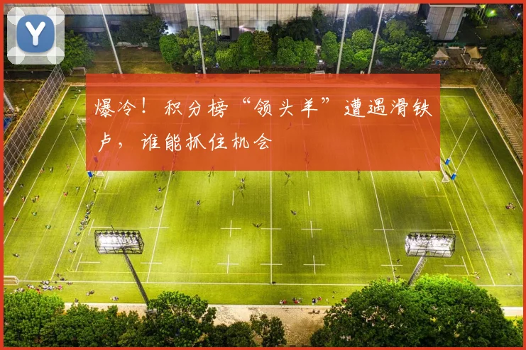 爆冷!积分榜“领头羊”遭遇滑铁卢,谁能抓住机会
