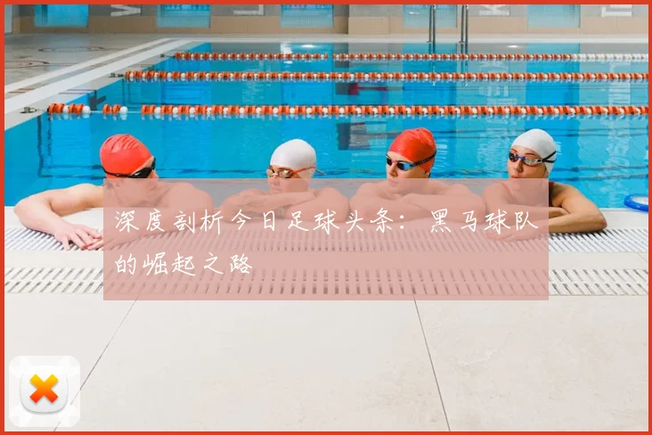 深度剖析今日足球头条:黑马球队的崛起之路
