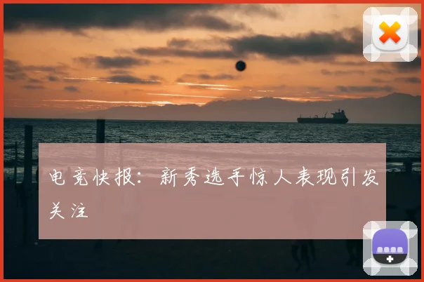 电竞快报：新秀选手惊人表现引发关注