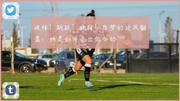 旋转!跳跃!旋转!陈梦的逆风翻盘,她是如何走出低谷的