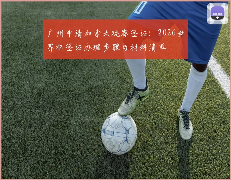广州申请加拿大观赛签证：2026世界杯签证办理步骤与材料清单