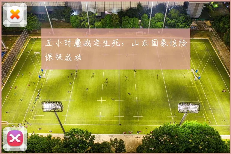 五小时鏖战定生死,山东国象惊险保级成功