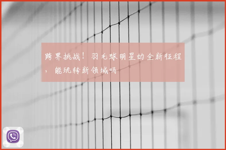 跨界挑战!羽毛球明星的全新征程,能玩转新领域吗