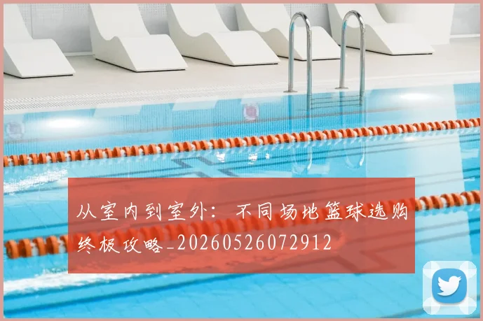 从室内到室外:不同场地篮球选购终极攻略_20260526072912