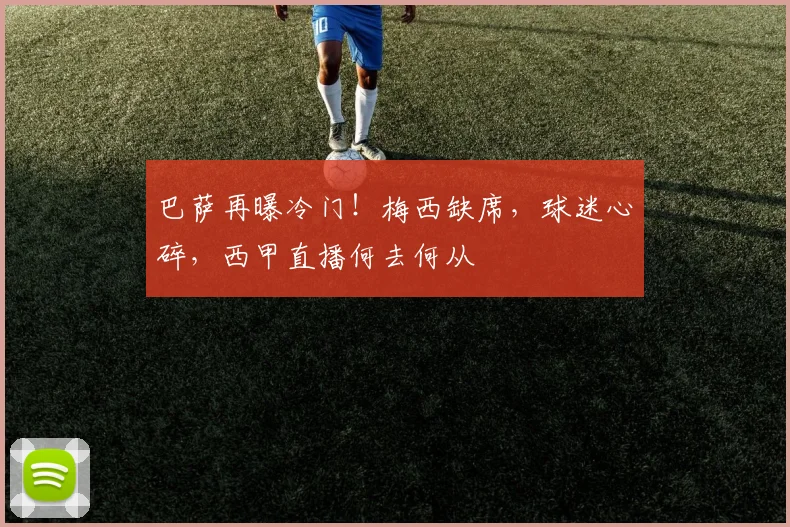 巴萨再曝冷门!梅西缺席,球迷心碎,西甲直播何去何从