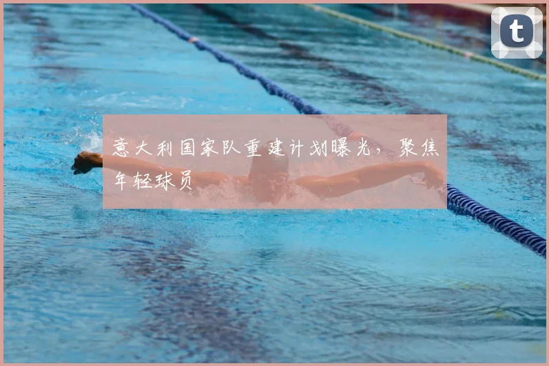 意大利国家队重建计划曝光，聚焦年轻球员