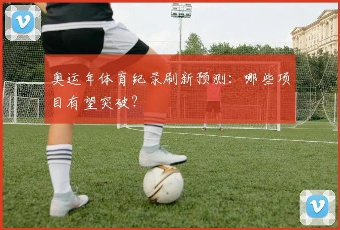 奥运年体育纪录刷新预测:哪些项目有望突破?