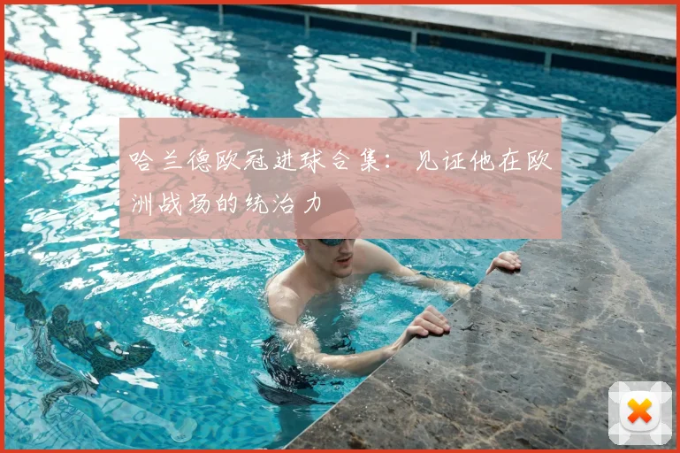 哈兰德欧冠进球合集:见证他在欧洲战场的统治力