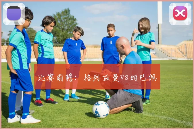 比赛前瞻：格列兹曼vs姆巴佩