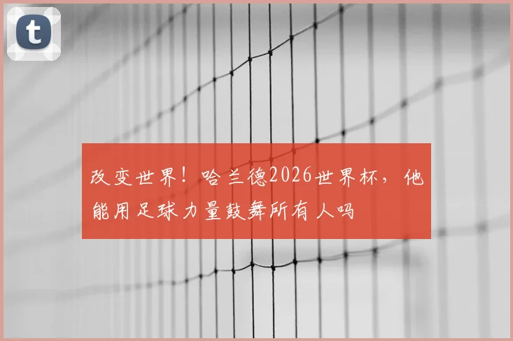 改变世界!哈兰德2026世界杯,他能用足球力量鼓舞所有人吗