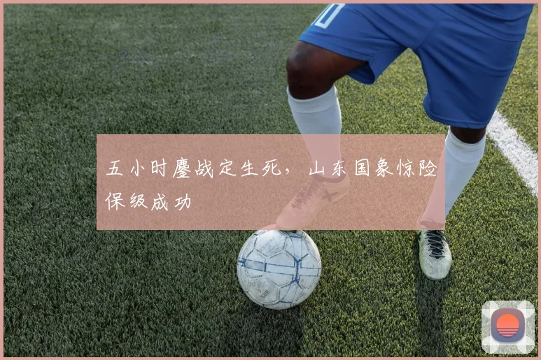 五小时鏖战定生死,山东国象惊险保级成功