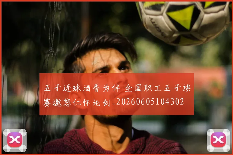 五子连珠酒香为伴 全国职工五子棋赛邀您仁怀论剑_20260605104302