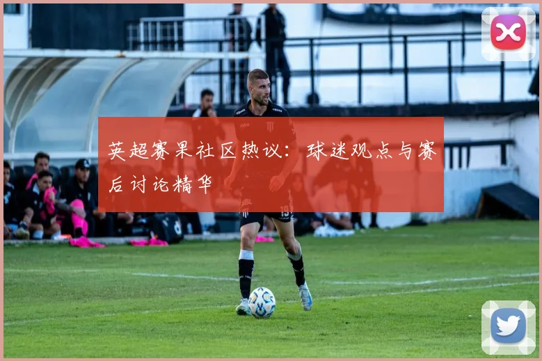 英超赛果社区热议:球迷观点与赛后讨论精华