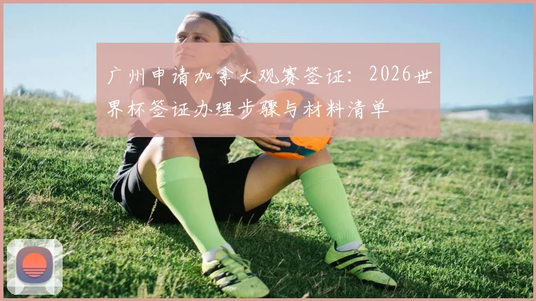 广州申请加拿大观赛签证:2026世界杯签证办理步骤与材料清单