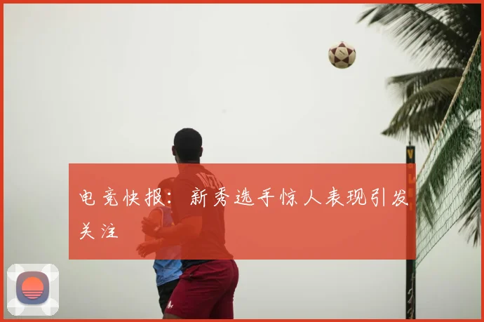 电竞快报:新秀选手惊人表现引发关注