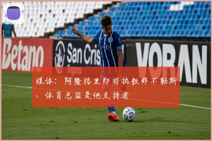 媒体:阿隆格里即将执教那不勒斯,体育总监是他支持者