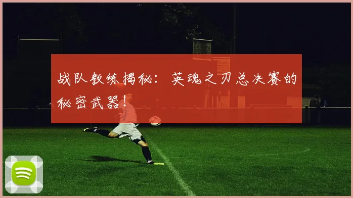 战队教练揭秘:英魂之刃总决赛的秘密武器!