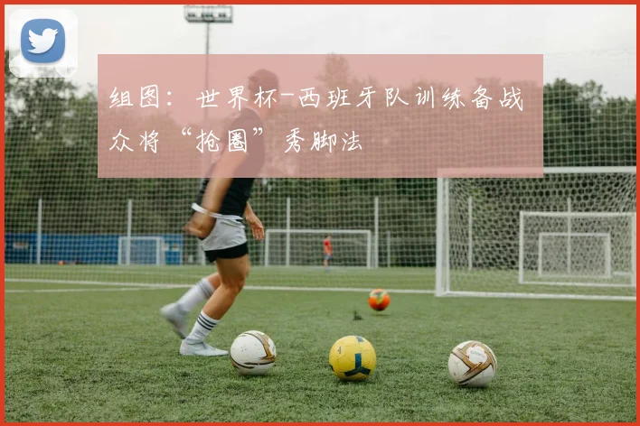 组图:世界杯-西班牙队训练备战 众将“抢圈”秀脚法