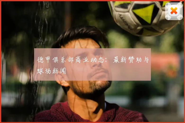 德甲俱乐部商业动态:最新赞助与球场新闻