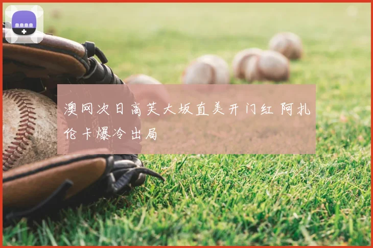 澳网次日高芙大坂直美开门红 阿扎伦卡爆冷出局