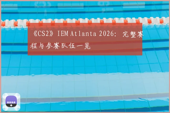 《CS2》IEM Atlanta 2026：完整赛程与参赛队伍一览