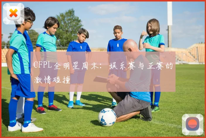 CFPL全明星周末:娱乐赛与正赛的激情碰撞