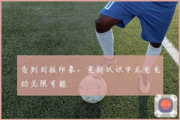 告别刻板印象,重新认识中东电竞的无限可能