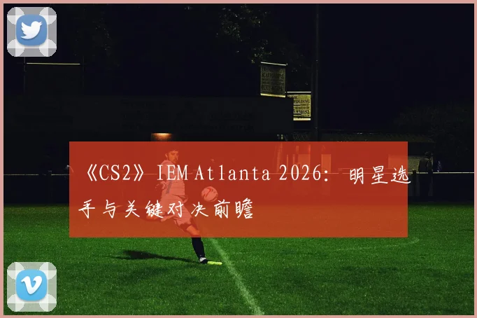 《CS2》IEM Atlanta 2026：明星选手与关键对决前瞻