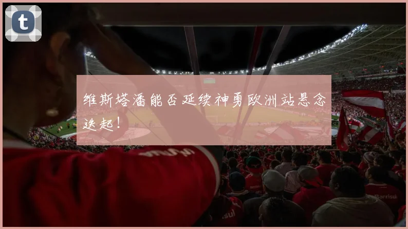 维斯塔潘能否延续神勇欧洲站悬念迭起！