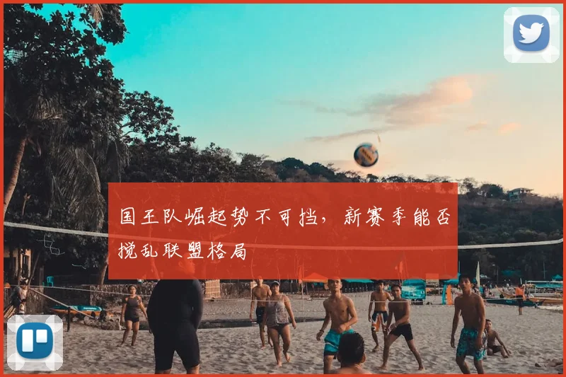 国王队崛起势不可挡，新赛季能否搅乱联盟格局