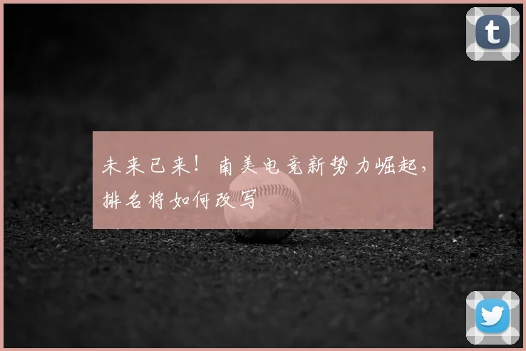 未来已来!南美电竞新势力崛起,排名将如何改写