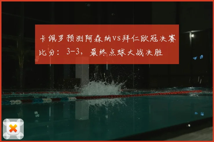 卡佩罗预测阿森纳vs拜仁欧冠决赛比分：3-3，最终点球大战决胜