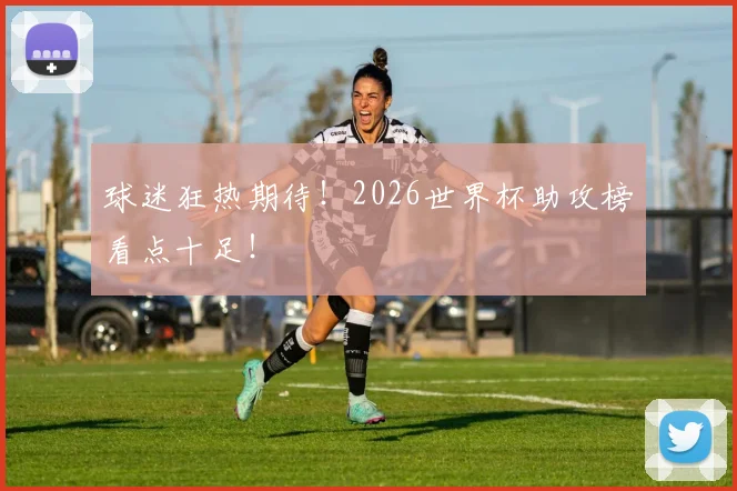 球迷狂热期待!2026世界杯助攻榜看点十足!