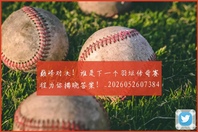 巅峰对决！谁是下一个羽坛传奇赛程为你揭晓答案！_20260526073847