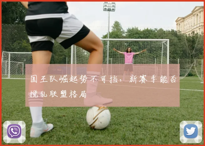 国王队崛起势不可挡,新赛季能否搅乱联盟格局