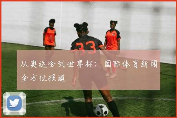 从奥运会到世界杯:国际体育新闻全方位报道