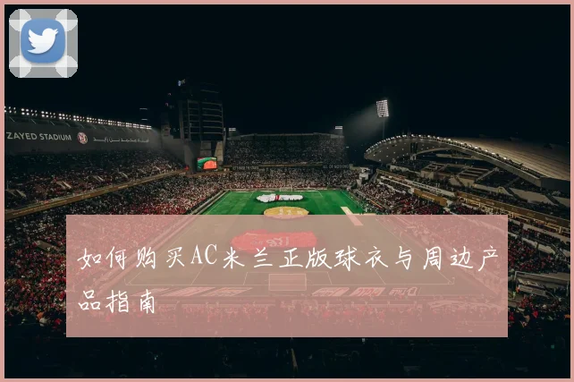 如何购买AC米兰正版球衣与周边产品指南