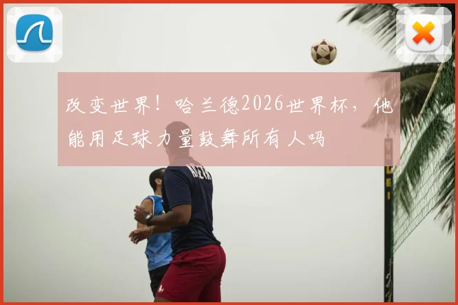 改变世界!哈兰德2026世界杯,他能用足球力量鼓舞所有人吗